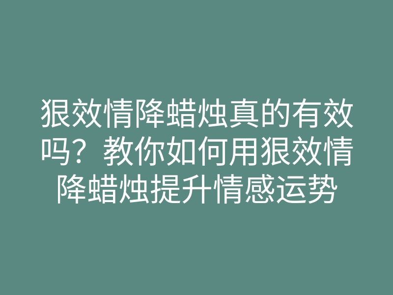 狠效情降蜡烛真的有效吗?教你如何用狠效情降蜡烛提升情感运势