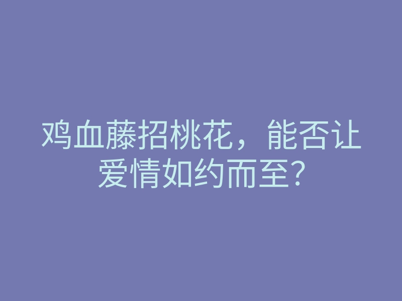 鸡血藤招桃花,能否让爱情如约而至?