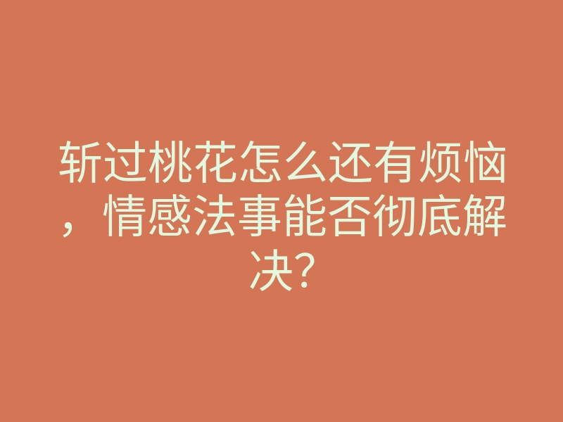 斩过桃花怎么还有烦恼,情感法事能否彻底解决?