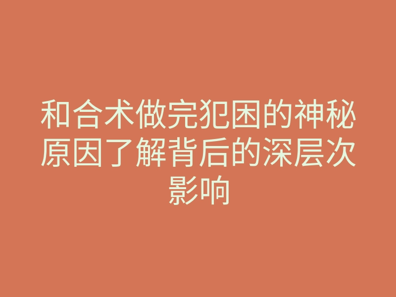 和合术做完犯困的神秘原因了解背后的深层次影响
