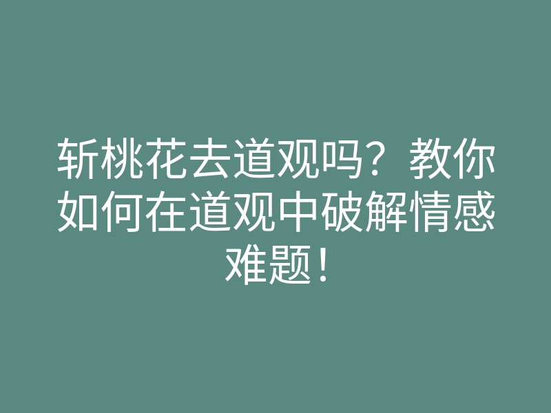 斩桃花去道观吗？教你如何在道观中破解情感难题！