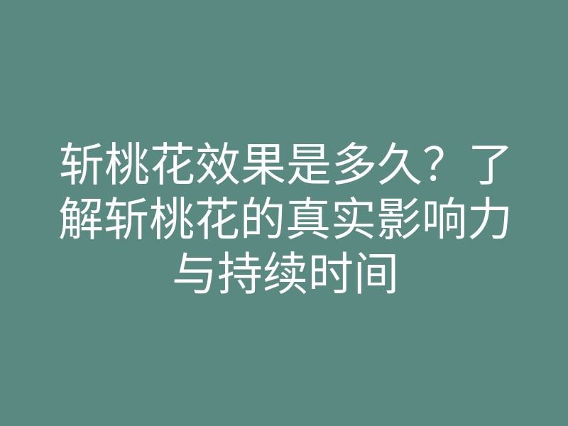 斩桃花效果是多久?了解斩桃花的真实影响力与持续时间