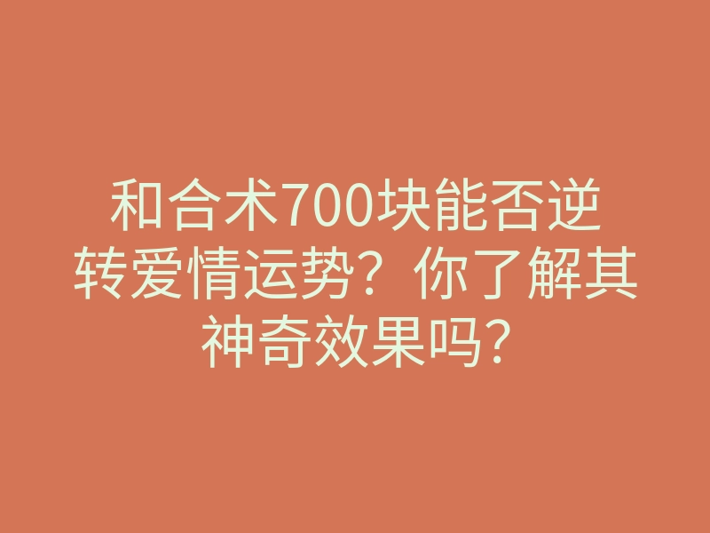 和合术700块能否逆转爱情运势?你了解其神奇效果吗?