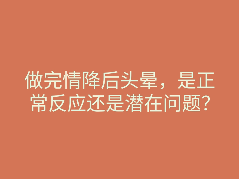 做完情降后头晕,是正常反应还是潜在问题?