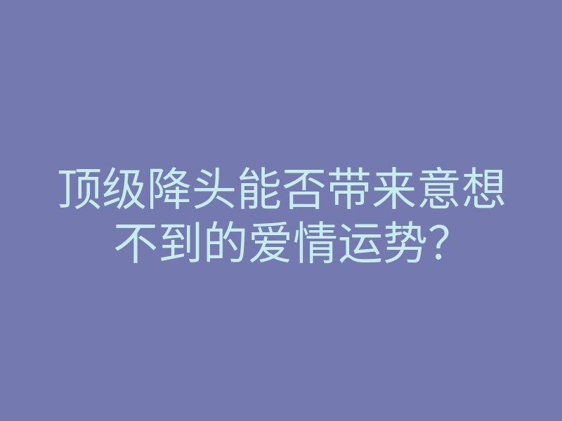 顶级降头能否带来意想不到的爱情运势?