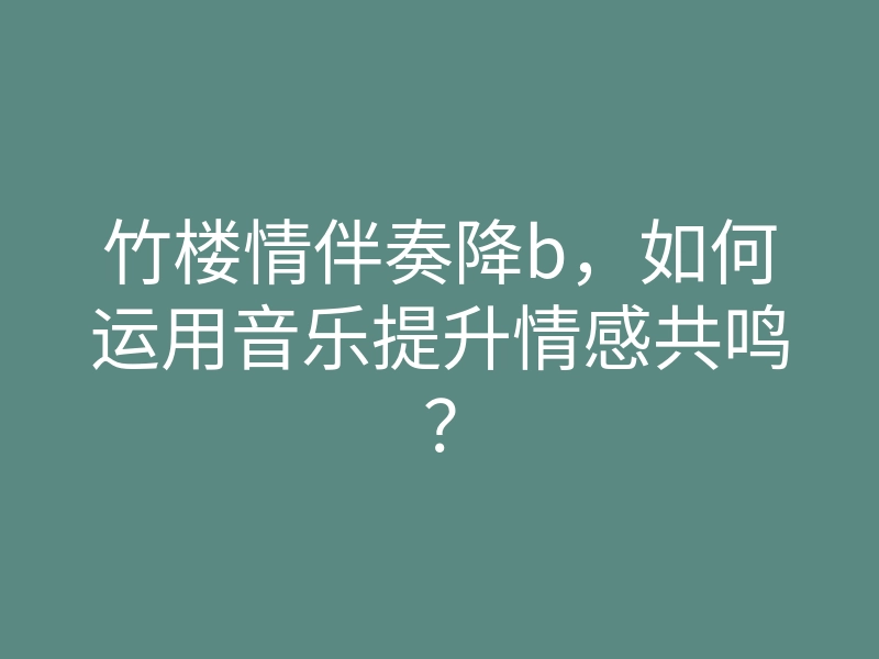 竹楼情伴奏降b,如何运用音乐提升情感共鸣?