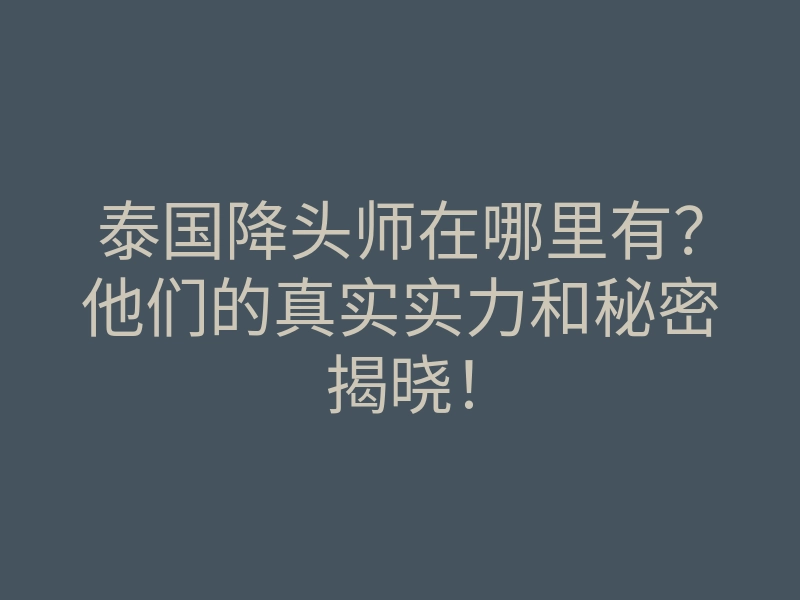 泰国降头师在哪里有?他们的真实实力和秘密揭晓!