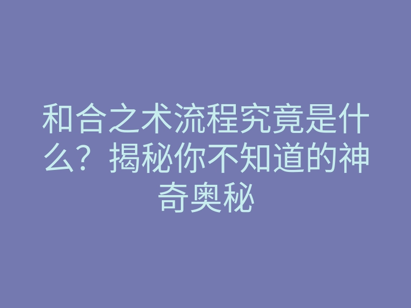 和合之术流程究竟是什么?揭秘你不知道的神奇奥秘
