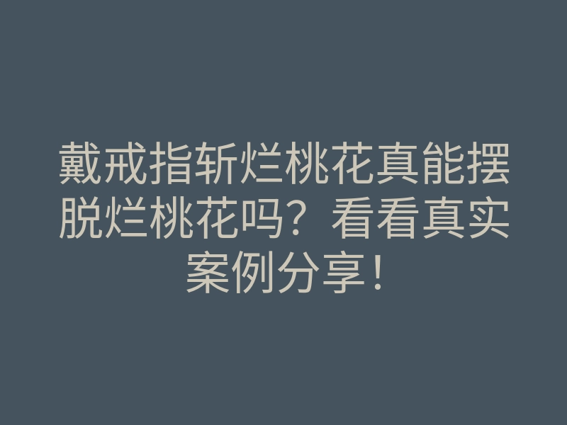 戴戒指斩烂桃花真能摆脱烂桃花吗?看看真实案例分享!