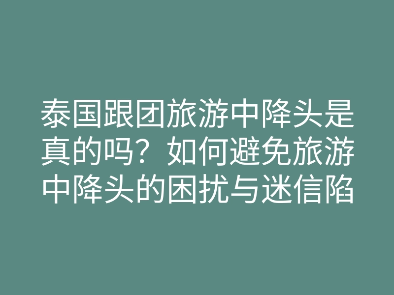 泰国跟团旅游中降头是真的吗?如何避免旅游中降头的困扰与迷信陷阱
