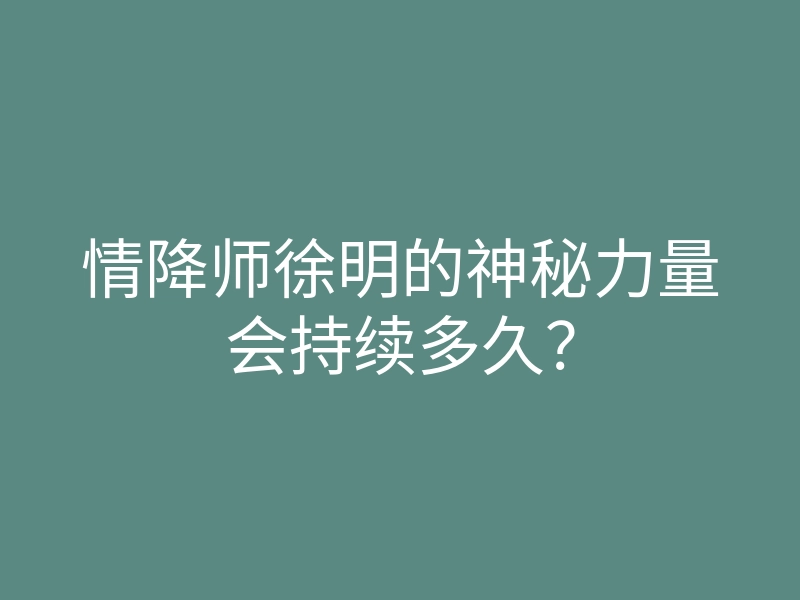 情降师徐明的神秘力量会持续多久?