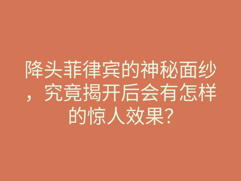降头菲律宾的神秘面纱,究竟揭开后会有怎样的惊人效果?