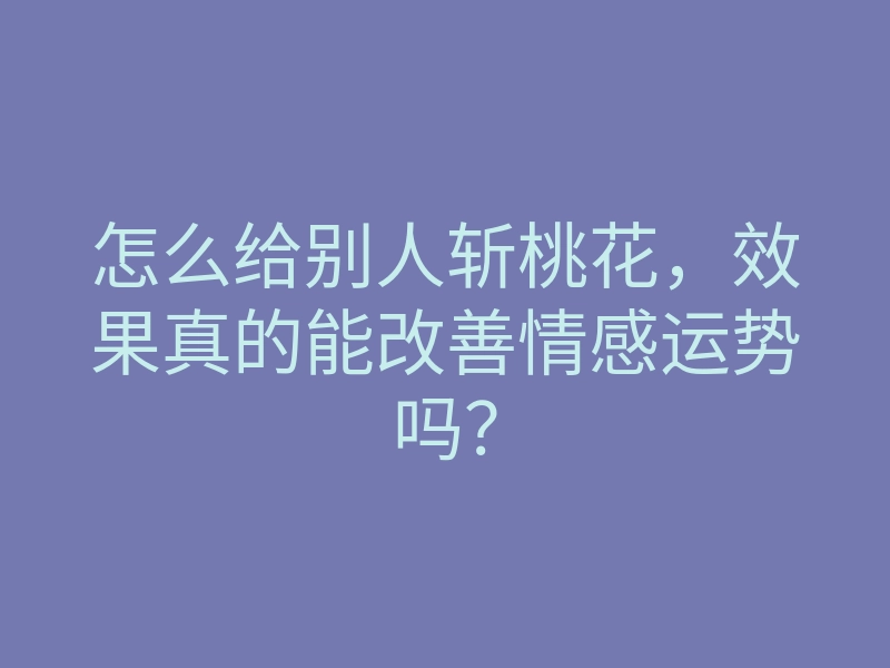 怎么给别人斩桃花,效果真的能改善情感运势吗?