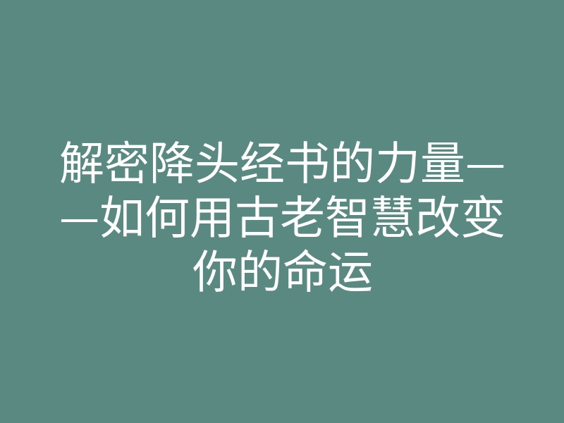 解密降头经书的力量——如何用古老智慧改变你的命运