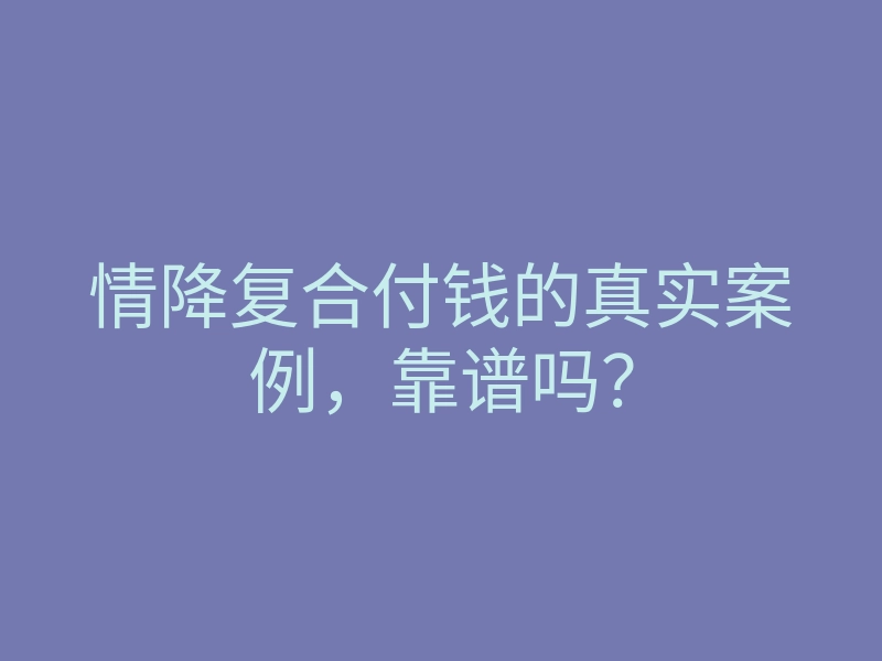 情降复合付钱的真实案例,靠谱吗?