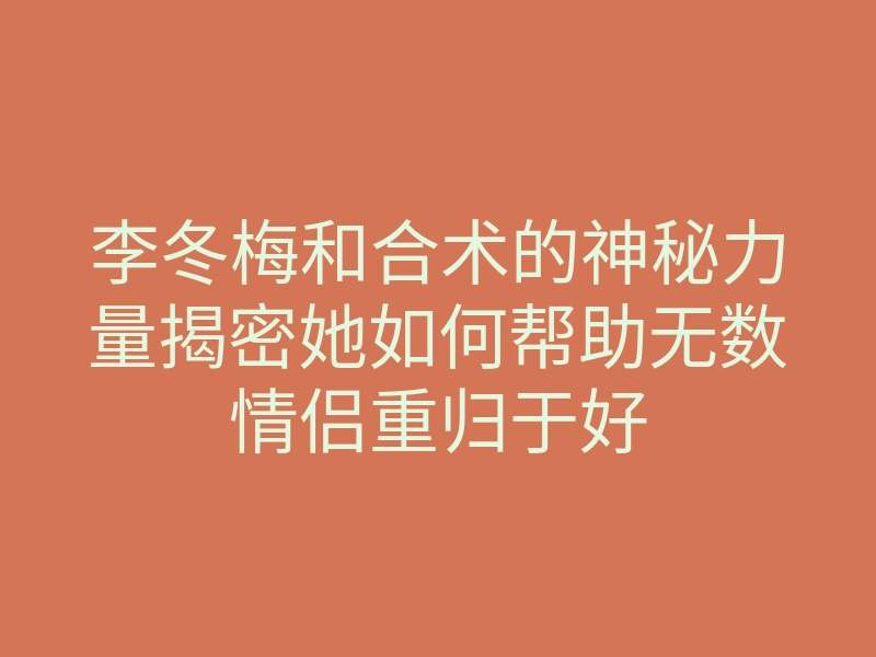 李冬梅和合术的神秘力量揭密她如何帮助无数情侣重归于好