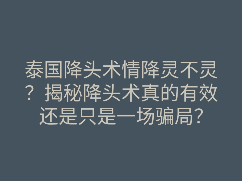 泰国降头术情降灵不灵?揭秘降头术真的有效还是只是一场骗局?