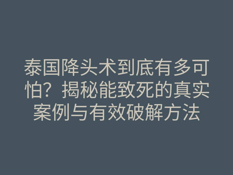 泰国降头术到底有多可怕?揭秘能致死的真实案例与有效破解方法