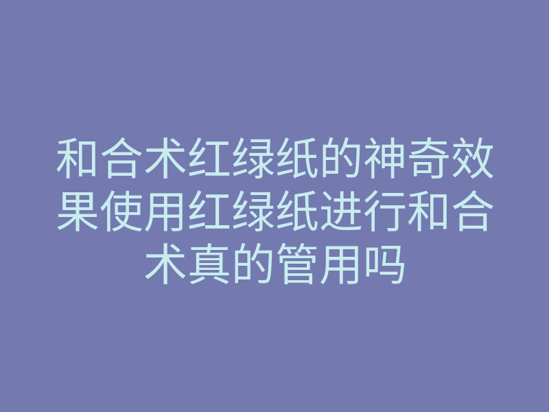 和合术红绿纸的神奇效果使用红绿纸进行和合术真的管用吗