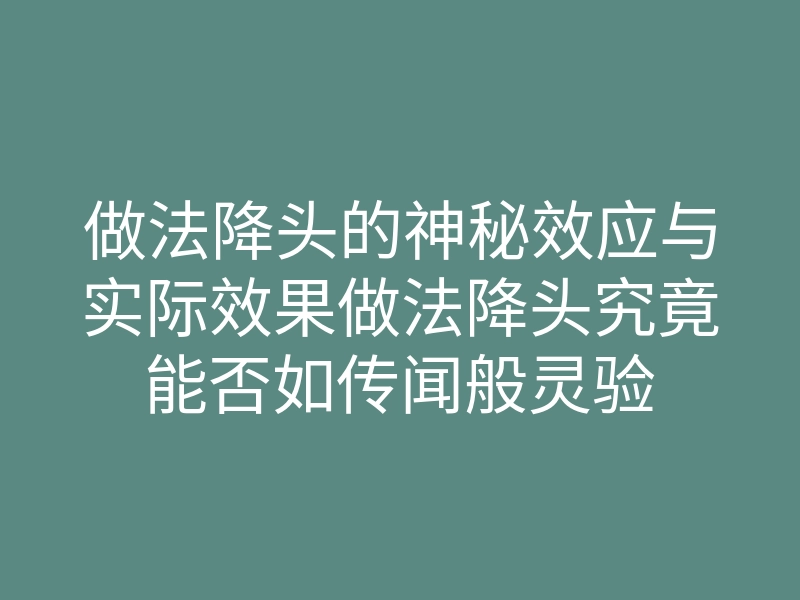 做法降头的神秘效应与实际效果做法降头究竟能否如传闻般灵验