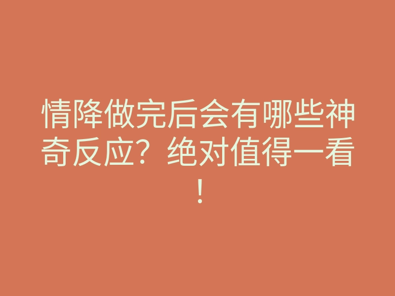 情降做完后会有哪些神奇反应?绝对值得一看!