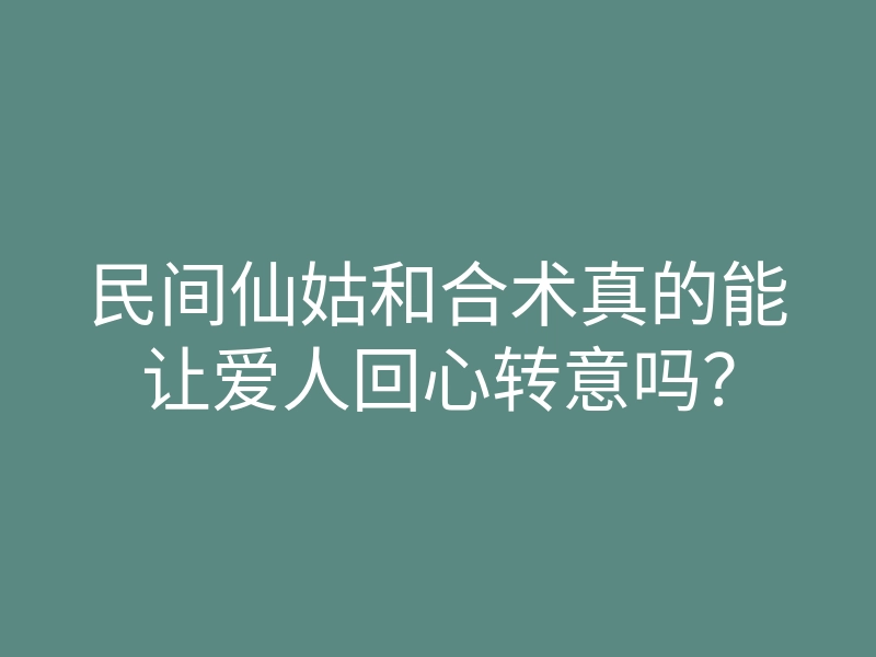 民间仙姑和合术真的能让爱人回心转意吗?