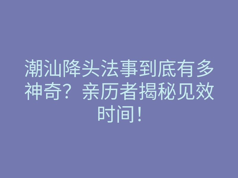 潮汕降头法事到底有多神奇?亲历者揭秘见效时间!