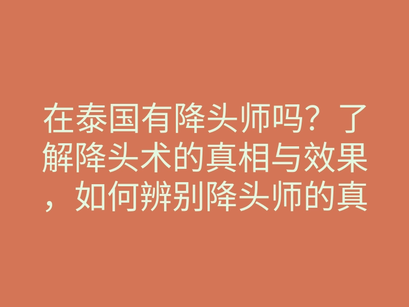 在泰国有降头师吗?了解降头术的真相与效果,如何辨别降头师的真实与虚假