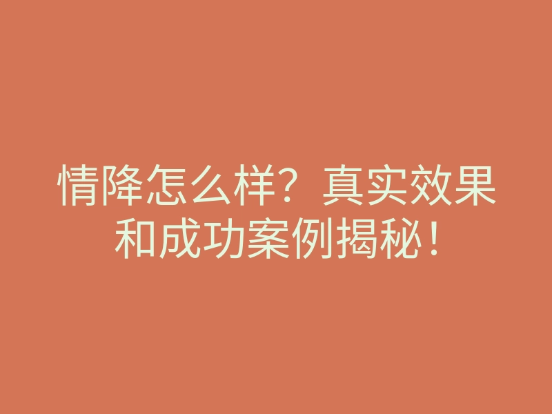 情降怎么样?真实效果和成功案例揭秘!