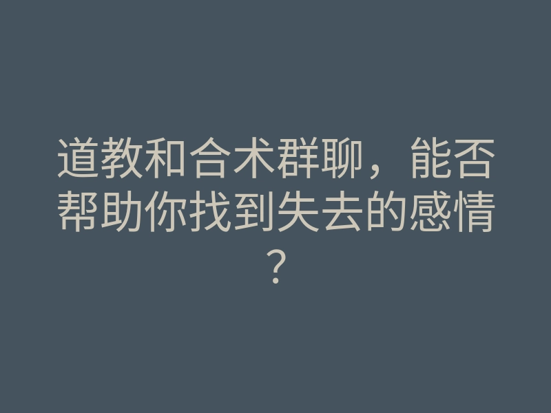 道教和合术群聊,能否帮助你找到失去的感情?