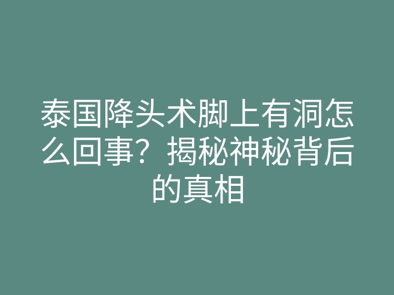 泰国降头术脚上有洞怎么回事?揭秘神秘背后的真相