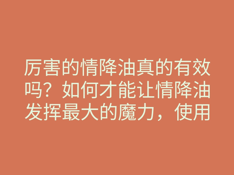 厉害的情降油真的有效吗?如何才能让情降油发挥最大的魔力,使用情降油的方法