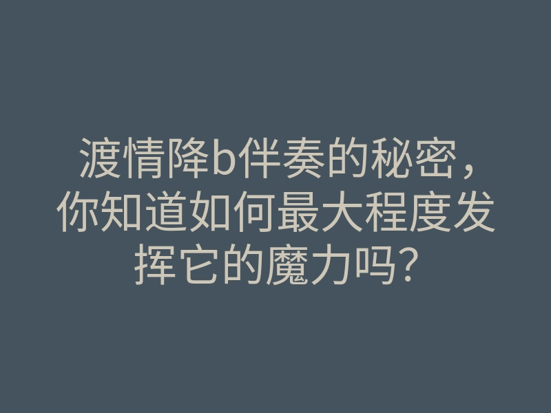 渡情降b伴奏的秘密,你知道如何最大程度发挥它的魔力吗?