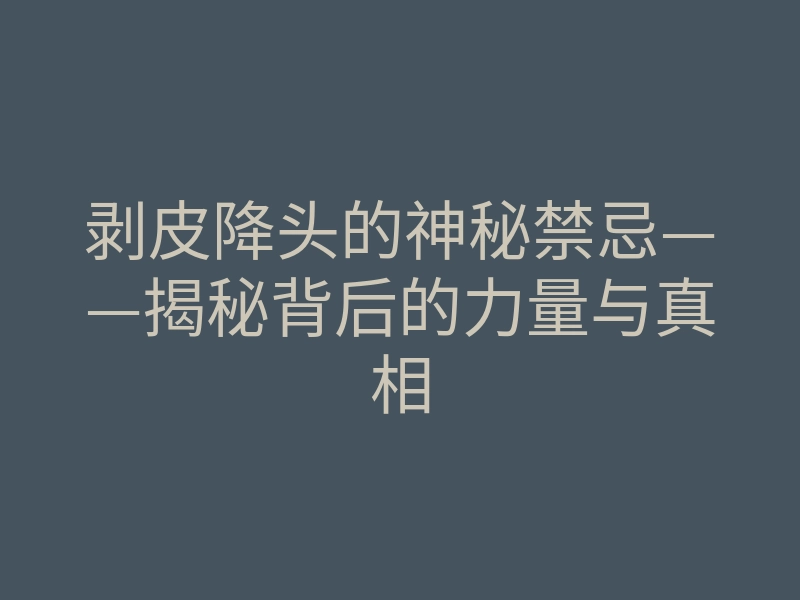 剥皮降头的神秘禁忌——揭秘背后的力量与真相