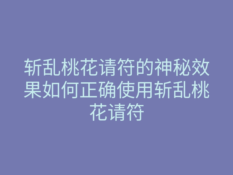 斩乱桃花请符的神秘效果如何正确使用斩乱桃花请符