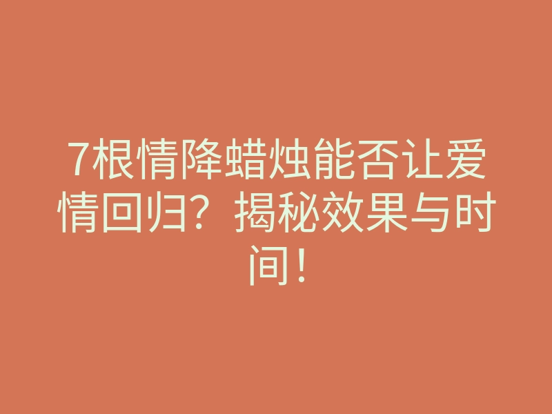 7根情降蜡烛能否让爱情回归?揭秘效果与时间!