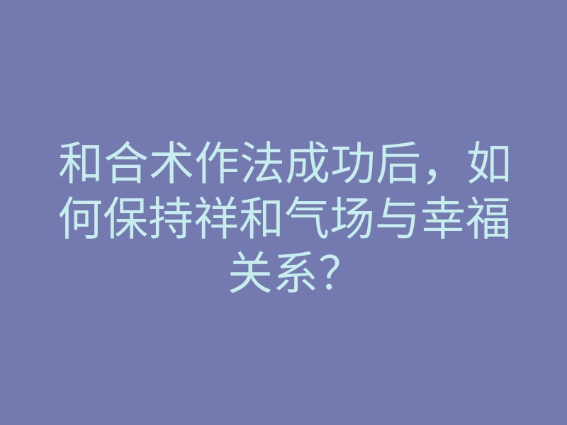 和合术作法成功后,如何保持祥和气场与幸福关系?