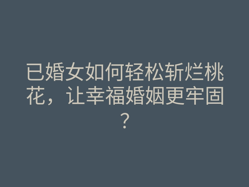 已婚女如何轻松斩烂桃花,让幸福婚姻更牢固?