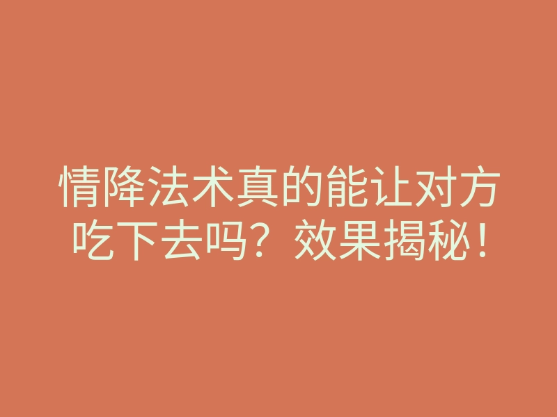 情降法术真的能让对方吃下去吗?效果揭秘!