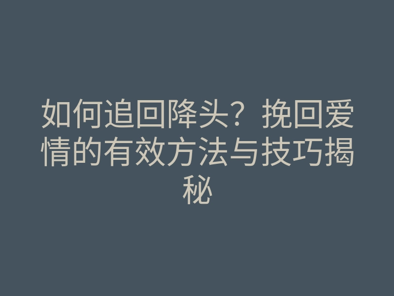 如何追回降头?挽回爱情的有效方法与技巧揭秘