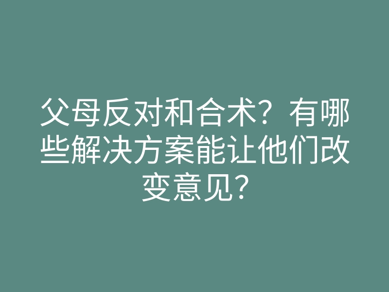 父母反对和合术?有哪些解决方案能让他们改变意见?