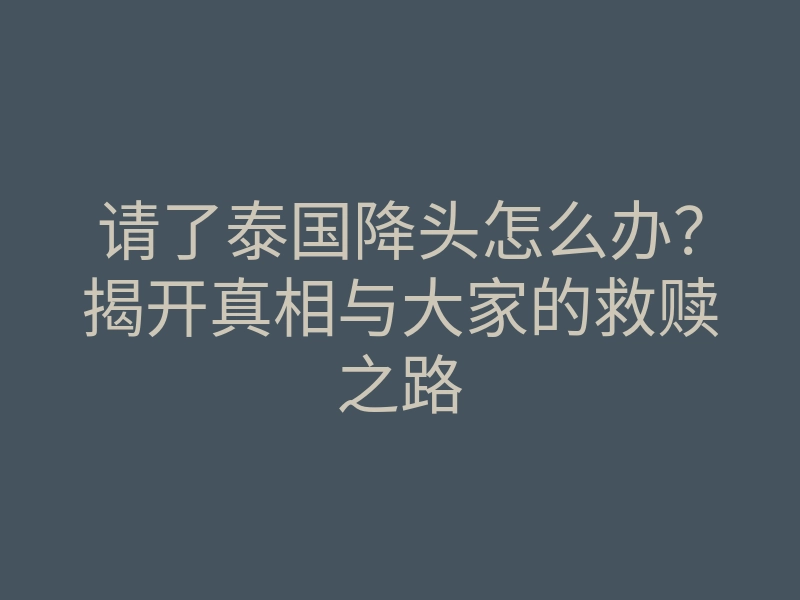 请了泰国降头怎么办?揭开真相与大家的救赎之路