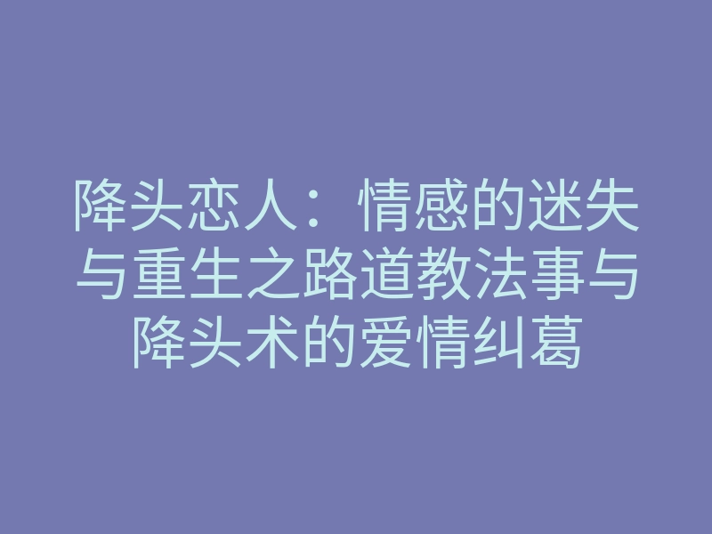 降头恋人：情感的迷失与重生之路道教法事与降头术的爱情纠葛