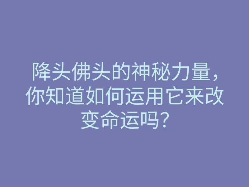 降头佛头的神秘力量,你知道如何运用它来改变命运吗?