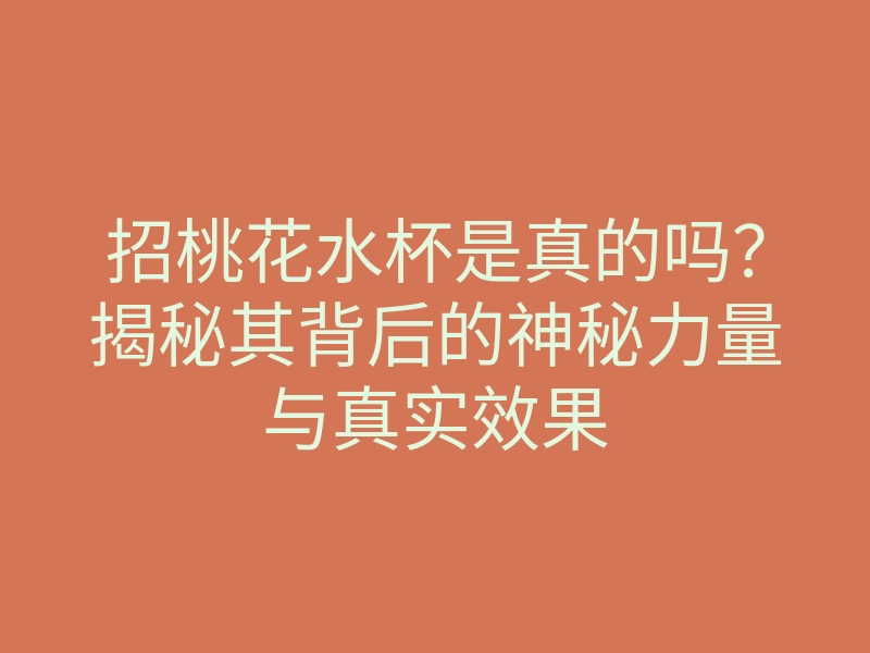 招桃花水杯是真的吗?揭秘其背后的神秘力量与真实效果