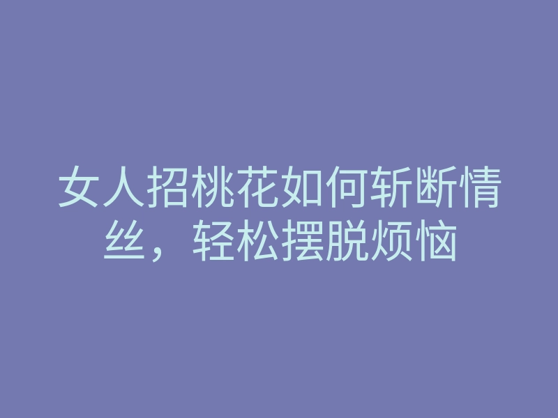 女人招桃花如何斩断情丝，轻松摆脱烦恼