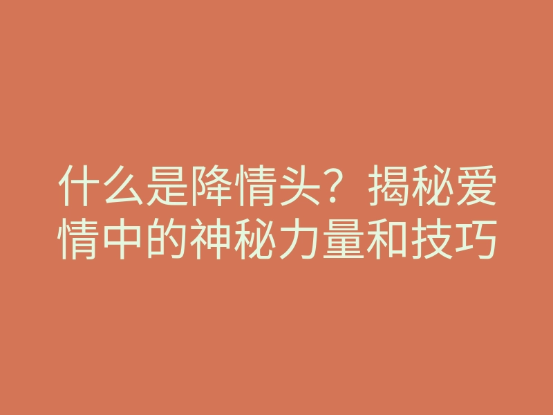 什么是降情头?揭秘爱情中的神秘力量和技巧