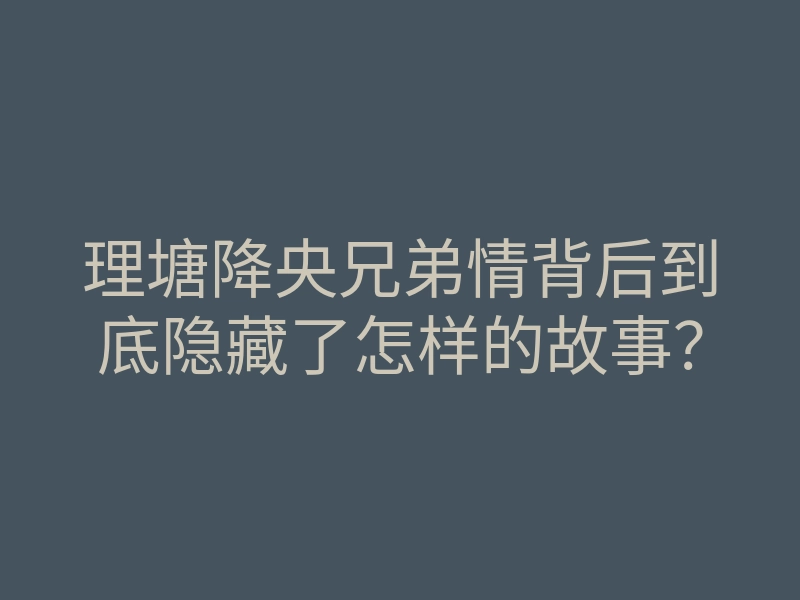 理塘降央兄弟情背后到底隐藏了怎样的故事?