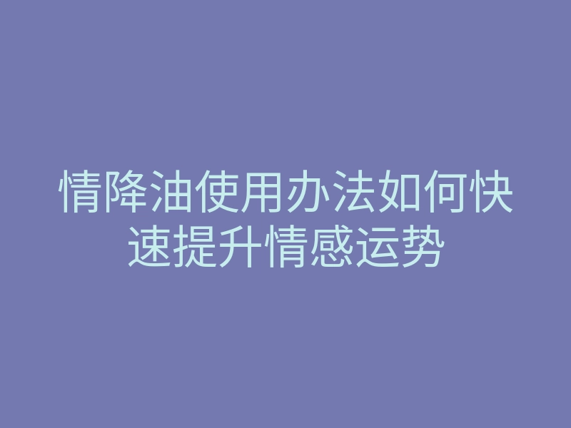 情降油使用办法如何快速提升情感运势