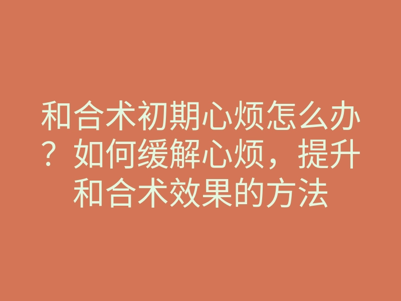 和合术初期心烦怎么办？如何缓解心烦，提升和合术效果的方法